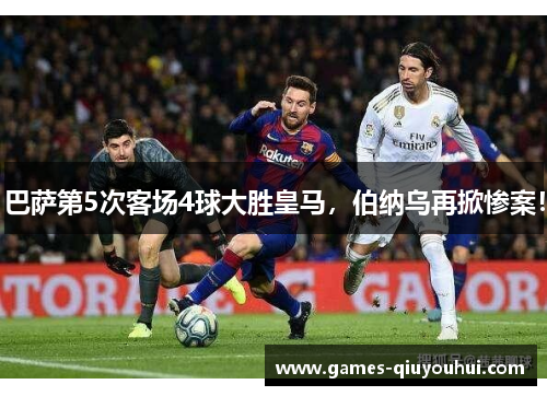 巴萨第5次客场4球大胜皇马，伯纳乌再掀惨案！
