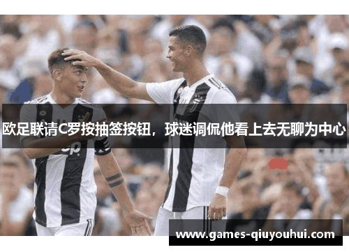 欧足联请C罗按抽签按钮,球迷调侃他看上去无聊为中心