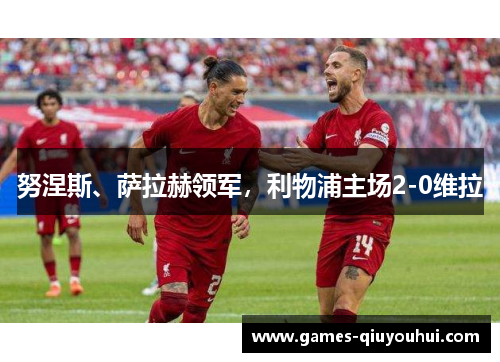 努涅斯、萨拉赫领军，利物浦主场2-0维拉